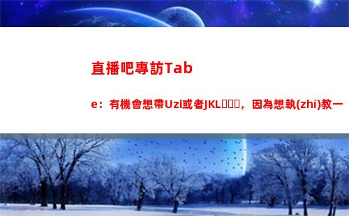 直播吧專訪Tabe：有機會想帶Uzi或者JKL，因為想執(zhí)教一個領(lǐng)袖人物插圖